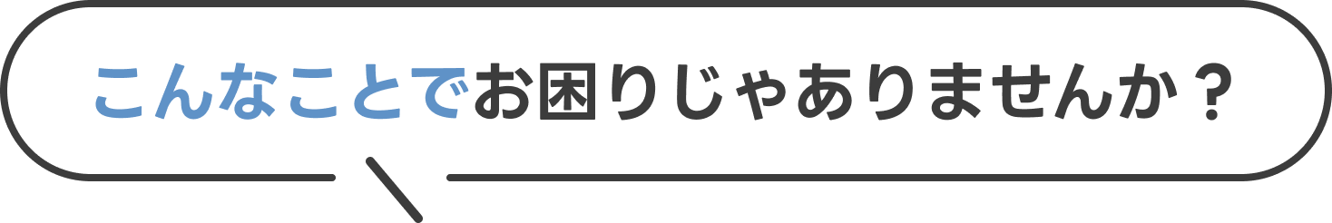 こんなことでお困りじゃありませんか？